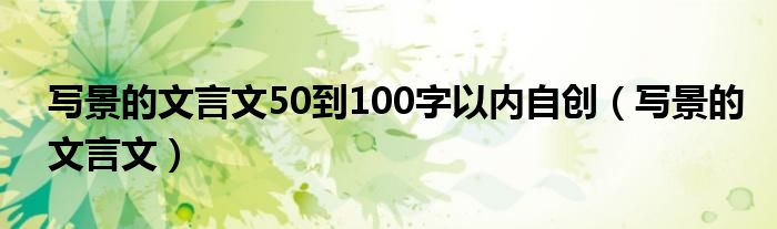 写景的文言文50到100字以内自创（写景的文言文）
