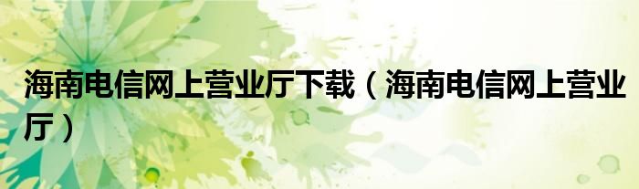 海南电信网上营业厅下载（海南电信网上营业厅）
