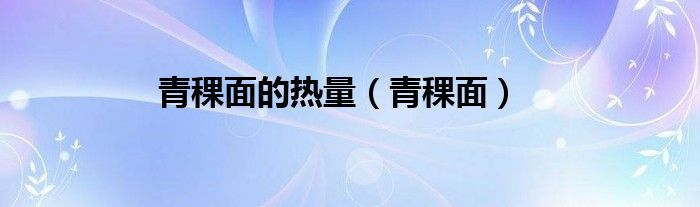 青稞面的热量（青稞面）