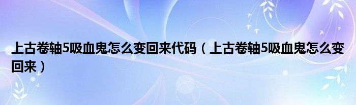 上古卷轴5吸血鬼怎么变回来代码（上古卷轴5吸血鬼怎么变回来）