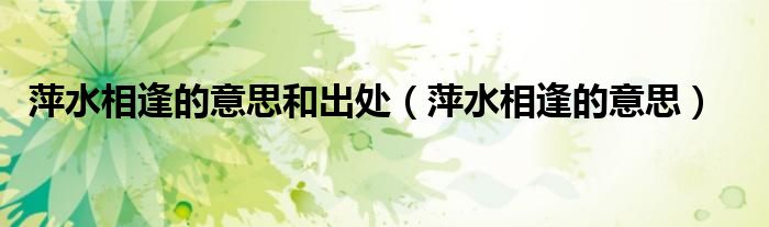 萍水相逢的意思和出处（萍水相逢的意思）
