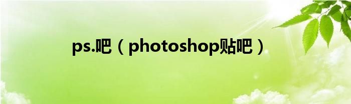 ps.吧（photoshop贴吧）