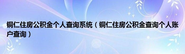铜仁住房公积金个人查询系统（铜仁住房公积金查询个人账户查询）