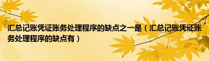 汇总记账凭证账务处理程序的缺点之一是（汇总记账凭证账务处理程序的缺点有）