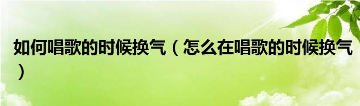如何唱歌的时候换气（怎么在唱歌的时候换气）