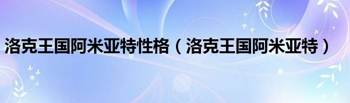 洛克王国阿米亚特性格（洛克王国阿米亚特）