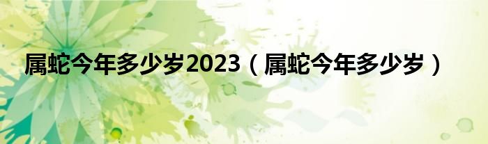 属蛇今年多少岁2023（属蛇今年多少岁）