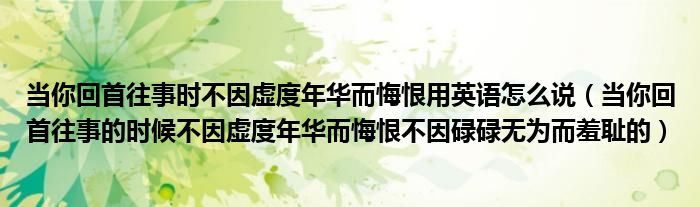 当你回首往事时不因虚度年华而悔恨用英语怎么说（当你回首往事的时候不因虚度年华而悔恨不因碌碌无为而羞耻的）