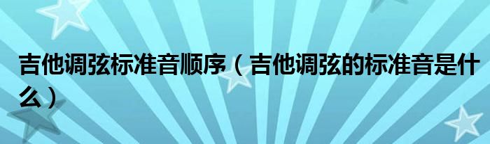吉他调弦标准音顺序（吉他调弦的标准音是什么）
