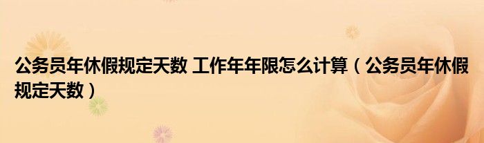 公务员年休假规定天数 工作年年限怎么计算（公务员年休假规定天数）