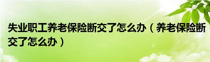 失业职工养老保险断交了怎么办（养老保险断交了怎么办）