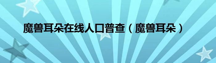 魔兽耳朵在线人口普查（魔兽耳朵）