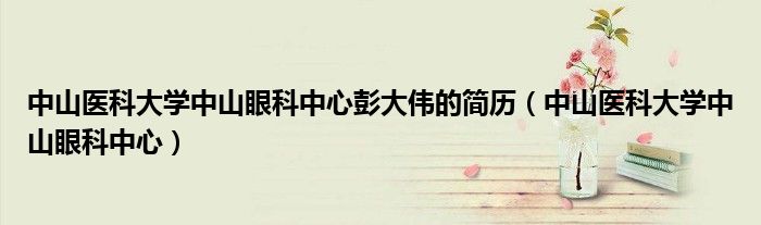 中山医科大学中山眼科中心彭大伟的简历（中山医科大学中山眼科中心）
