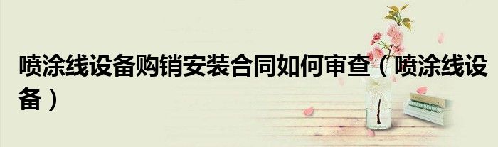 喷涂线设备购销安装合同如何审查（喷涂线设备）
