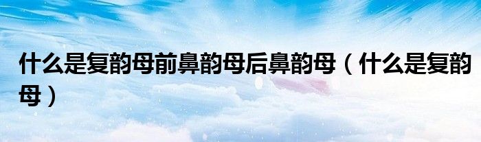 什么是复韵母前鼻韵母后鼻韵母（什么是复韵母）