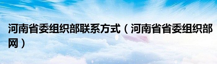 河南省委组织部联系方式（河南省省委组织部网）