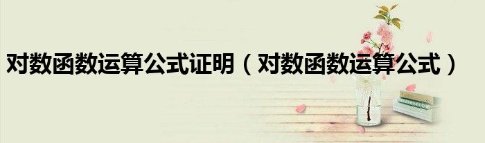 对数函数运算公式证明（对数函数运算公式）