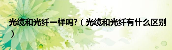 光缆和光纤一样吗?（光缆和光纤有什么区别）