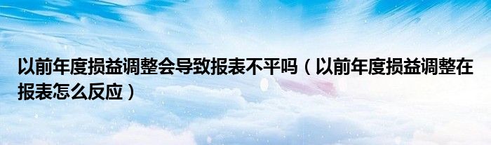 以前年度损益调整会导致报表不平吗（以前年度损益调整在报表怎么反应）