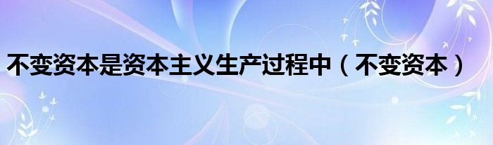 不变资本是资本主义生产过程中（不变资本）