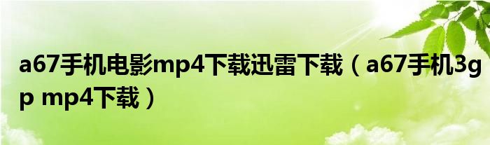 a67手机电影mp4下载迅雷下载（a67手机3gp mp4下载）