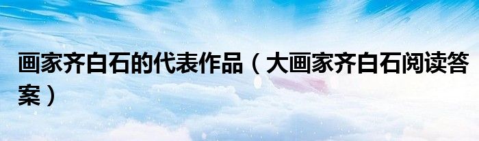 画家齐白石的代表作品（大画家齐白石阅读答案）