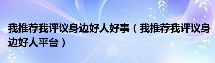 我推荐我评议身边好人好事（我推荐我评议身边好人平台）