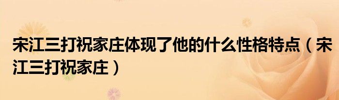 宋江三打祝家庄体现了他的什么性格特点（宋江三打祝家庄）