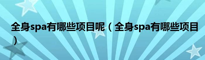全身spa有哪些项目呢（全身spa有哪些项目）