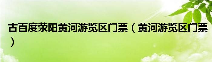 古百度荥阳黄河游览区门票（黄河游览区门票）