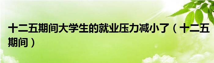 十二五期间大学生的就业压力减小了（十二五期间）