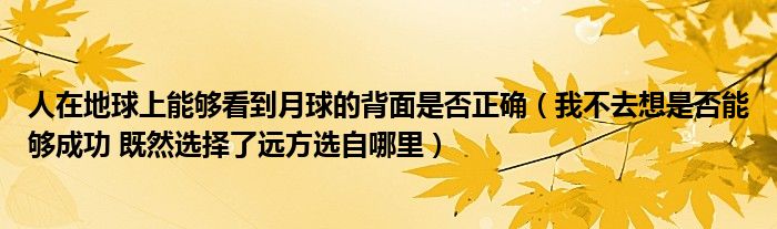 人在地球上能够看到月球的背面是否正确（我不去想是否能够成功 既然选择了远方选自哪里）