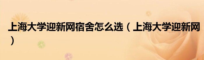 上海大学迎新网宿舍怎么选（上海大学迎新网）