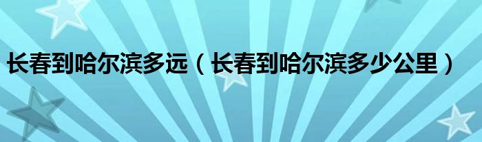 长春到哈尔滨多远（长春到哈尔滨多少公里）