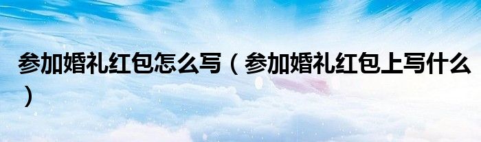 参加婚礼红包怎么写（参加婚礼红包上写什么）