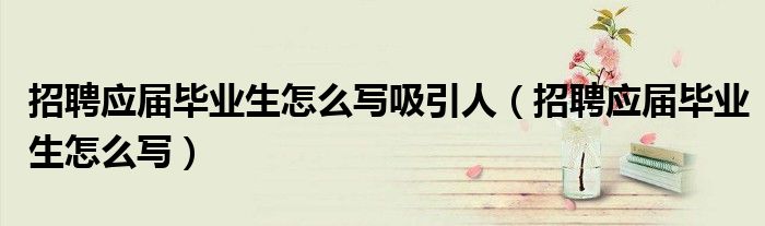 招聘应届毕业生怎么写吸引人（招聘应届毕业生怎么写）