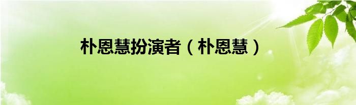 朴恩慧扮演者（朴恩慧）