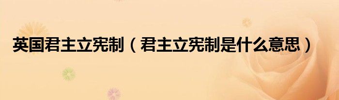 英国君主立宪制（君主立宪制是什么意思）