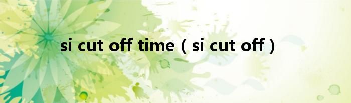 si cut off time（si cut off）