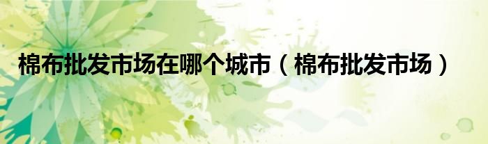 棉布批发市场在哪个城市（棉布批发市场）
