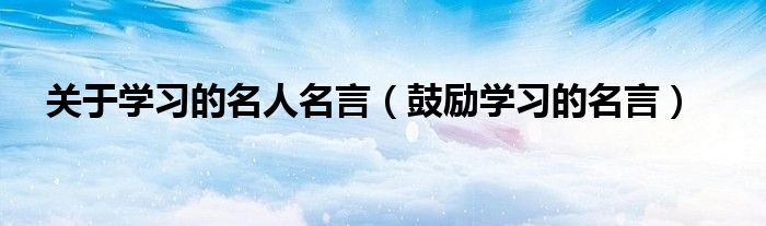 关于学习的名人名言（鼓励学习的名言）