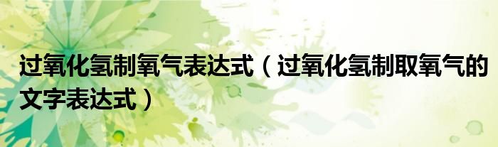 过氧化氢制氧气表达式（过氧化氢制取氧气的文字表达式）