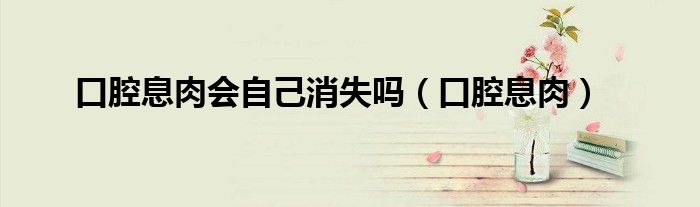 口腔息肉会自己消失吗（口腔息肉）