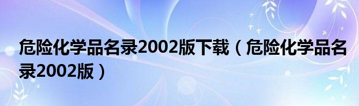 危险化学品名录2002版下载（危险化学品名录2002版）