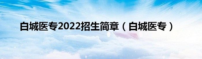 白城医专2022招生简章（白城医专）