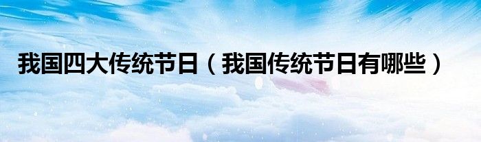 我国四大传统节日（我国传统节日有哪些）
