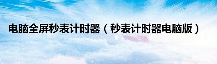 电脑全屏秒表计时器（秒表计时器电脑版）