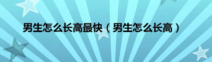 男生怎么长高最快（男生怎么长高）