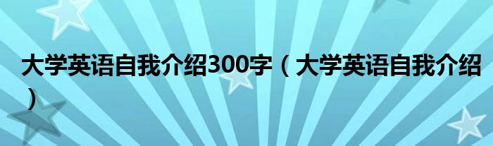 大学英语自我介绍300字（大学英语自我介绍）
