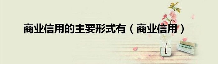 商业信用的主要形式有（商业信用）